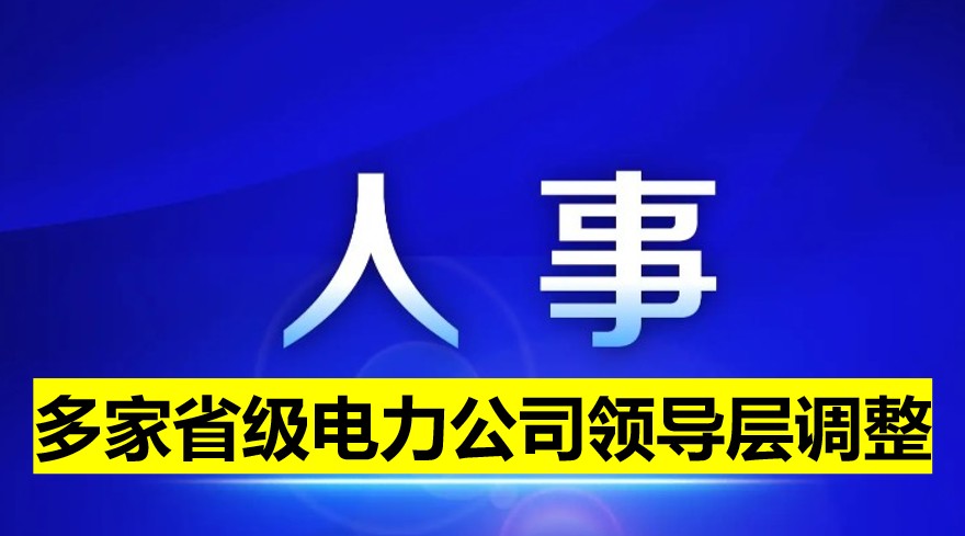 多家省級(jí)電力公司領(lǐng)導(dǎo)層調(diào)整！