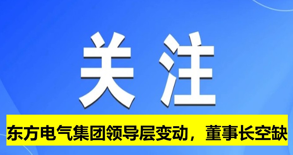 東方電氣集團(tuán)領(lǐng)導(dǎo)層變動(dòng)，董事長(zhǎng)崗位空缺