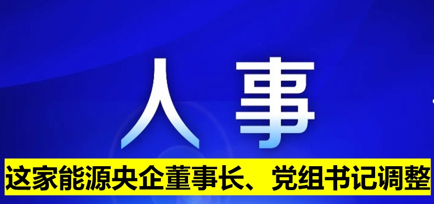 這家能源央企董事長、黨組書記調(diào)整