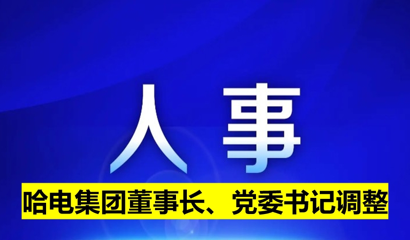 哈電集團(tuán)董事長(zhǎng)、黨委書(shū)記調(diào)整