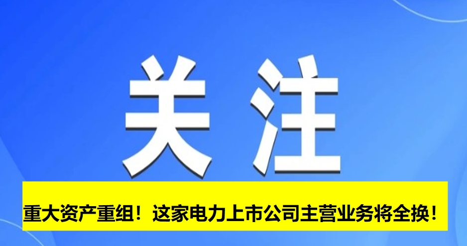 重大資產(chǎn)重組！這家電力上市公司主營(yíng)業(yè)務(wù)將全換！