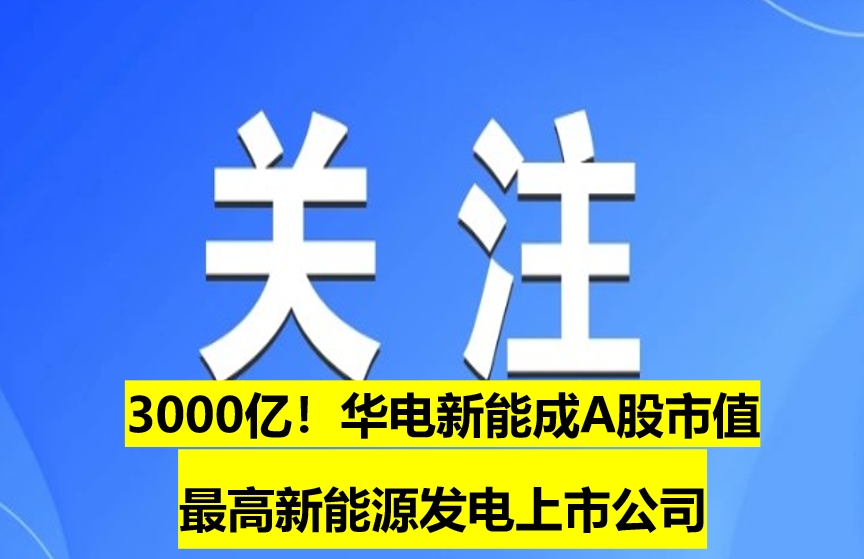 3000億！華電新能成A股市值最高新能源發(fā)電上市公司