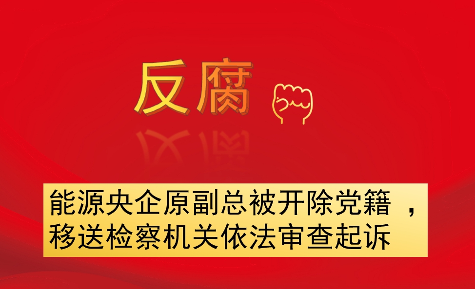 能源央企原副總被開除黨籍 ，移送檢察機(jī)關(guān)依法審查起訴
